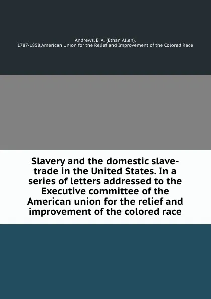 Обложка книги Slavery and the domestic slave-trade in the United States. In a series of letters addressed to the Executive committee of the American union for the relief and improvement of the colored race, Ethan Allen Andrews
