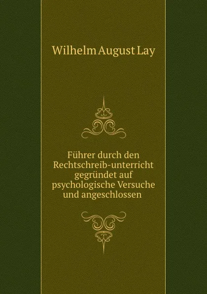 Обложка книги Fuhrer durch den Rechtschreib-unterricht gegrundet auf psychologische Versuche und angeschlossen ., Wilhelm August Lay
