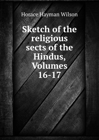 Обложка книги Sketch of the religious sects of the Hindus, Volumes 16-17, Horace Hayman Wilson