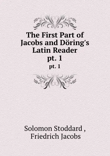 Обложка книги The First Part of Jacobs and Doring.s Latin Reader. pt. 1, Solomon Stoddard