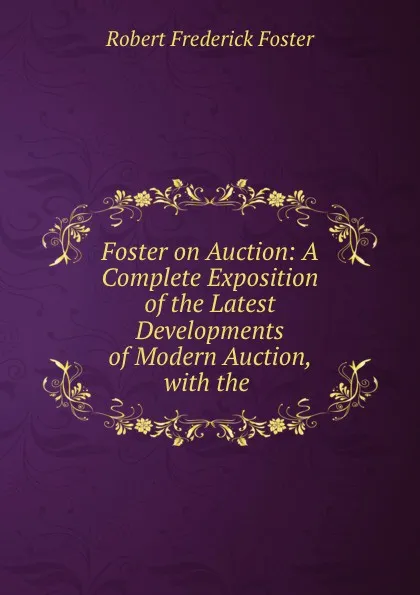 Обложка книги Foster on Auction: A Complete Exposition of the Latest Developments of Modern Auction, with the ., Robert Frederick Foster