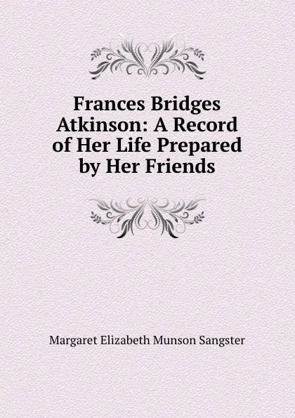 Обложка книги Frances Bridges Atkinson: A Record of Her Life Prepared by Her Friends, Margaret E.M. Sangster