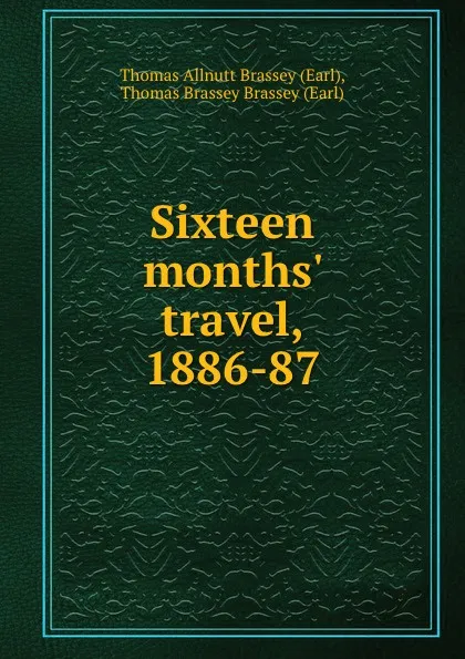 Обложка книги Sixteen months. travel, 1886-87, Thomas Allnutt Brassey