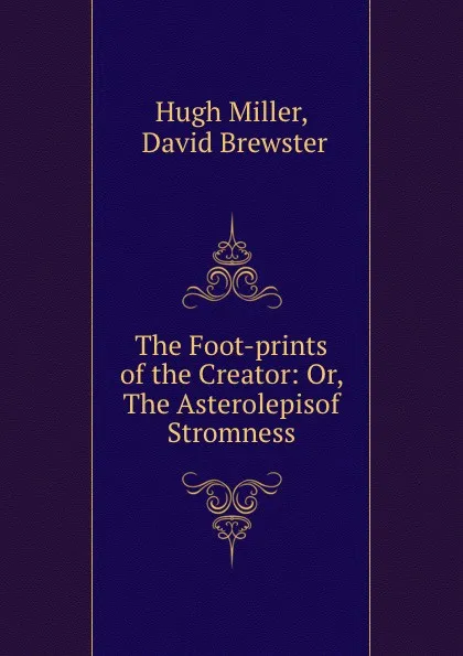 Обложка книги The Foot-prints of the Creator: Or, The Asterolepisof Stromness, Hugh Miller