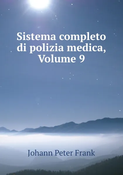 Обложка книги Sistema completo di polizia medica, Volume 9, Johann Peter Frank