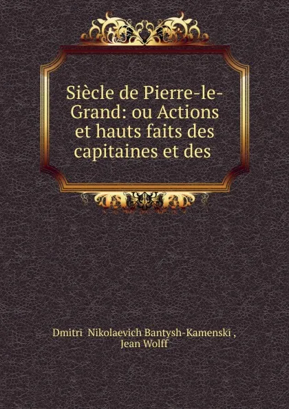 Обложка книги Siecle de Pierre-le-Grand: ou Actions et hauts faits des capitaines et des ., Dmitrii Nikolaevich Bantysh-Kamenskii