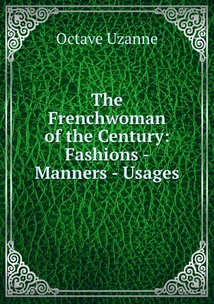 Обложка книги The Frenchwoman of the Century: Fashions - Manners - Usages, Octave Uzanne