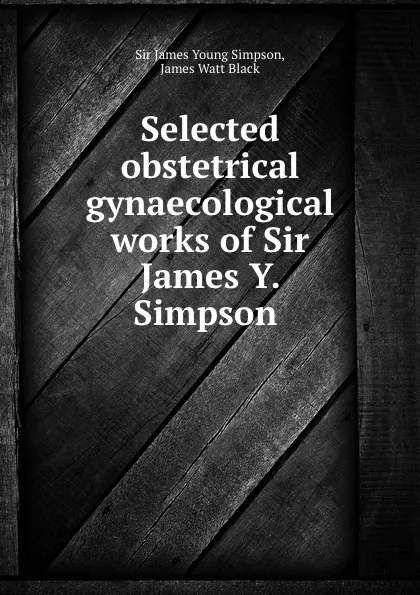 Обложка книги Selected obstetrical . gynaecological works of Sir James Y. Simpson ., James Young Simpson