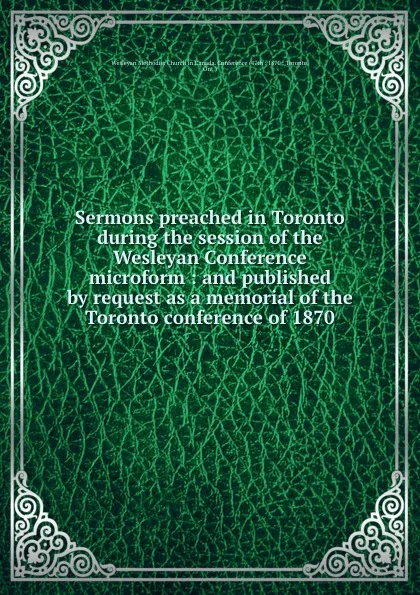 Обложка книги Sermons preached in Toronto during the session of the Wesleyan Conference microform : and published by request as a memorial of the Toronto conference of 1870, Wesleyan Methodist Church in Canada