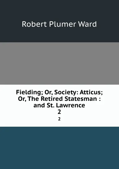 Обложка книги Fielding; Or, Society: Atticus; Or, The Retired Statesman : and St. Lawrence. 2, Robert Plumer Ward