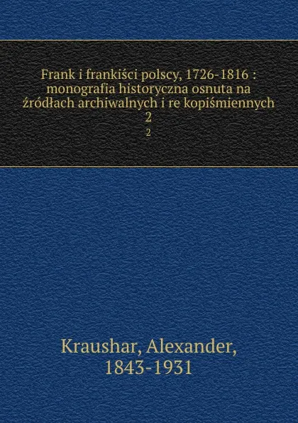 Обложка книги Frank i frankisci polscy, 1726-1816 : monografia historyczna osnuta na zrodlach archiwalnych i rekopismiennych. 2, Alexander Kraushar