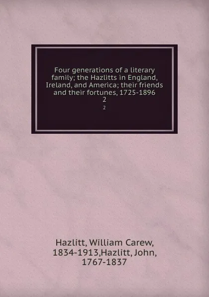 Обложка книги Four generations of a literary family; the Hazlitts in England, Ireland, and America; their friends and their fortunes, 1725-1896. 2, William Carew Hazlitt