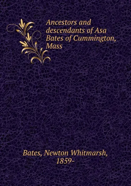 Обложка книги Ancestors and descendants of Asa Bates of Cummington, Mass, Newton Whitmarsh Bates