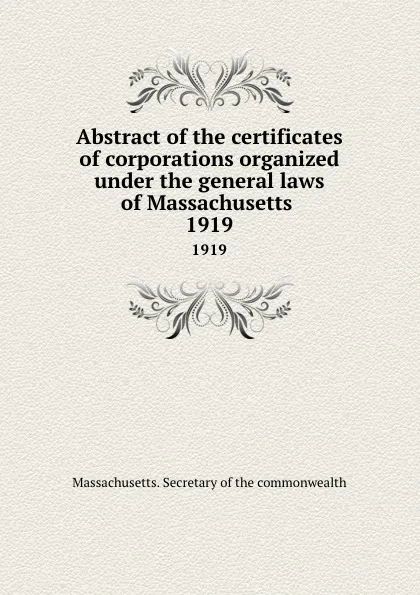 Обложка книги Abstract of the certificates of corporations organized under the general laws of Massachusetts . 1919, Massachusetts. Secretary of the commonwealth