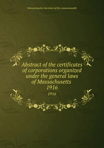 Обложка книги Abstract of the certificates of corporations organized under the general laws of Massachusetts . 1916, Massachusetts. Secretary of the commonwealth