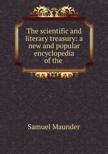 Обложка книги The scientific and literary treasury: a new and popular encyclopedia of the ., Samuel Maunder