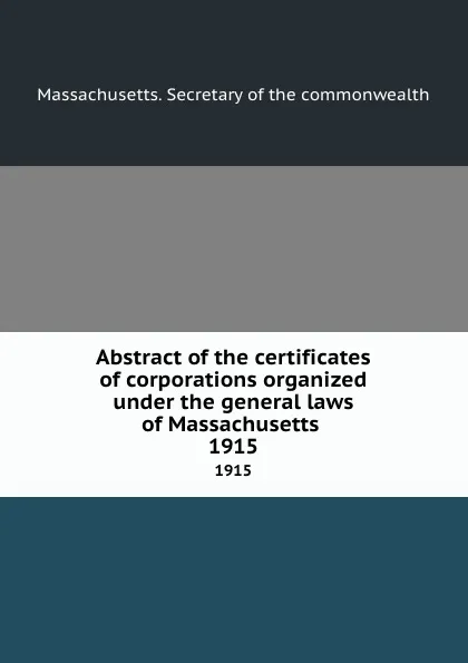 Обложка книги Abstract of the certificates of corporations organized under the general laws of Massachusetts . 1915, Massachusetts. Secretary of the commonwealth