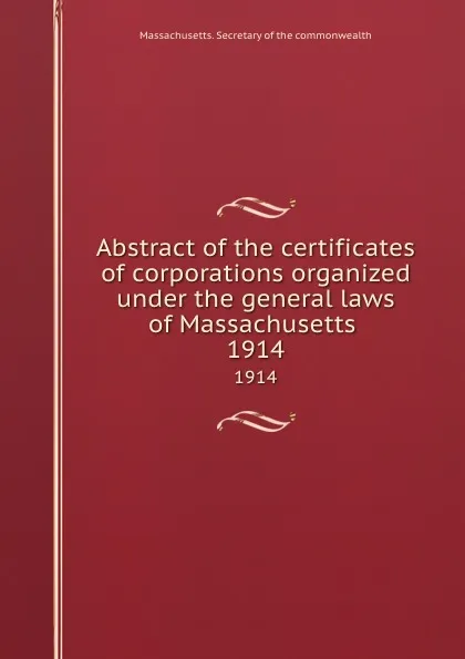 Обложка книги Abstract of the certificates of corporations organized under the general laws of Massachusetts . 1914, Massachusetts. Secretary of the commonwealth