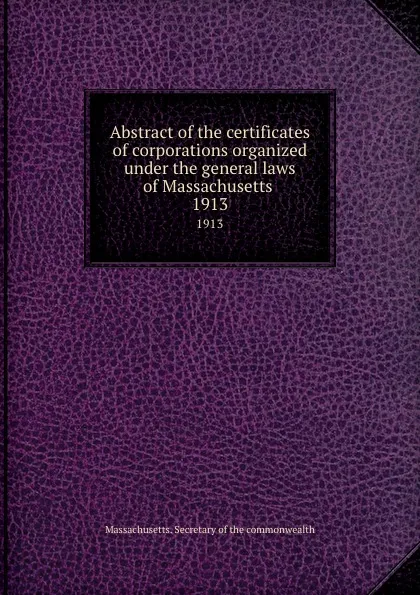 Обложка книги Abstract of the certificates of corporations organized under the general laws of Massachusetts . 1913, Massachusetts. Secretary of the commonwealth