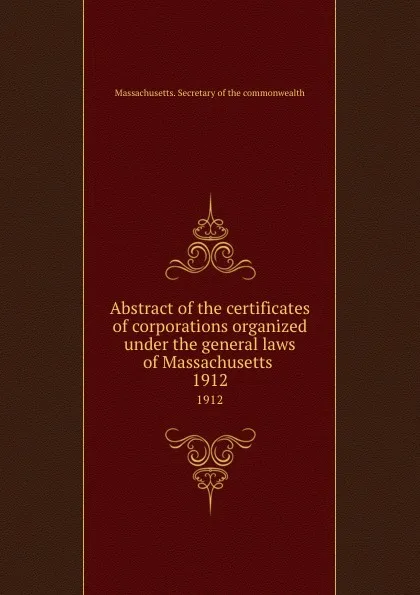 Обложка книги Abstract of the certificates of corporations organized under the general laws of Massachusetts . 1912, Massachusetts. Secretary of the commonwealth