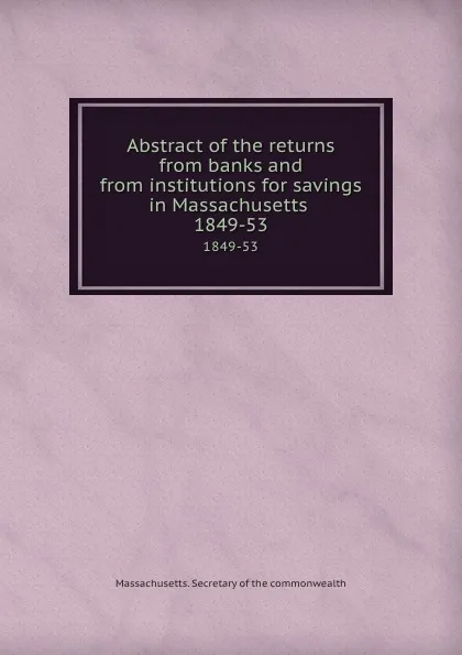 Обложка книги Abstract of the returns from banks and from institutions for savings in Massachusetts . 1849-53, Massachusetts. Secretary of the commonwealth