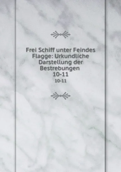 Обложка книги Frei Schiff unter Feindes Flagge: Urkundliche Darstellung der Bestrebungen . 10-11, Ludwig Karl Aegidi