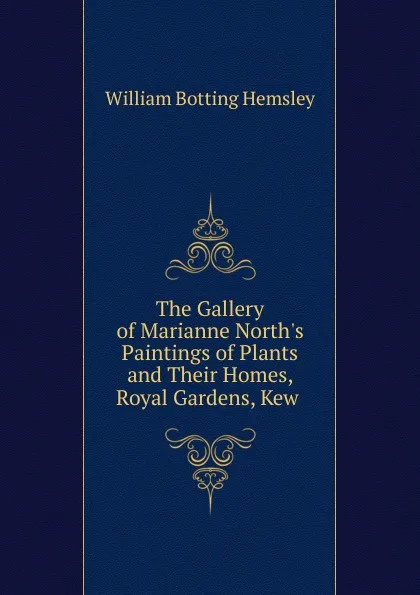 Обложка книги The Gallery of Marianne North.s Paintings of Plants and Their Homes, Royal Gardens, Kew ., William Botting Hemsley