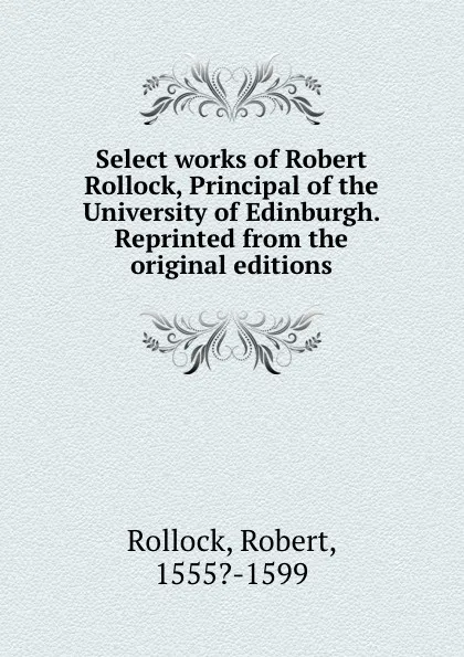 Обложка книги Select works of Robert Rollock, Principal of the University of Edinburgh. Reprinted from the original editions, Robert Rollock