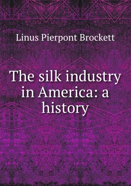 Обложка книги The silk industry in America: a history, L. P. Brockett