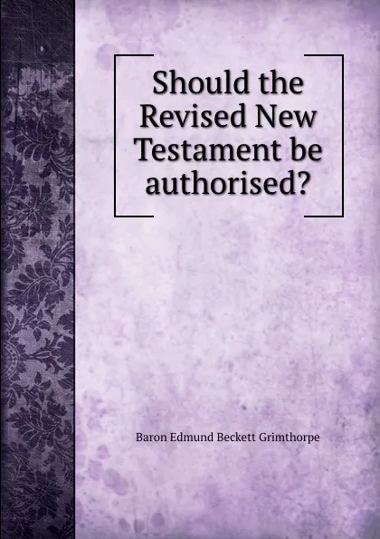 Обложка книги Should the Revised New Testament be authorised., Edmund Beckett Grimthorpe