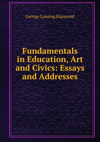 Обложка книги Fundamentals in Education, Art and Civics: Essays and Addresses, George Lansing Raymond