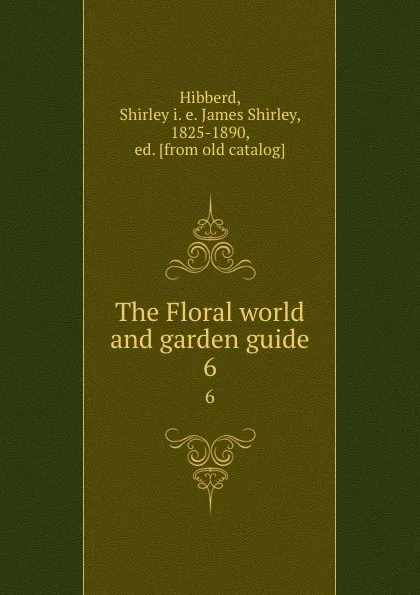 Обложка книги The Floral world and garden guide. 6, James Shirley Hibberd
