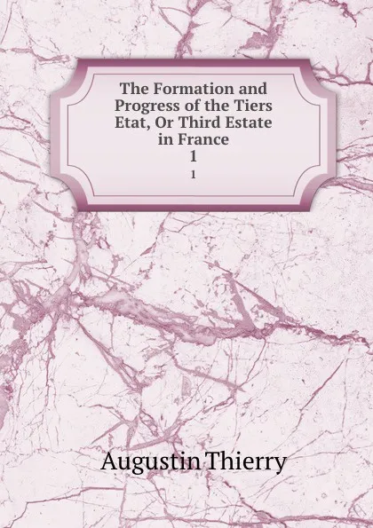 Обложка книги The Formation and Progress of the Tiers Etat, Or Third Estate in France. 1, Augustin Thierry