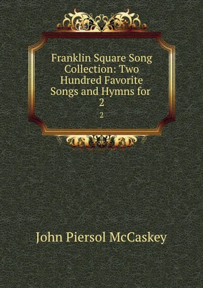 Обложка книги Franklin Square Song Collection: Two Hundred Favorite Songs and Hymns for . 2, John Piersol McCaskey