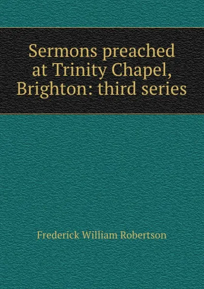 Обложка книги Sermons preached at Trinity Chapel, Brighton: third series, Frederick William Robertson