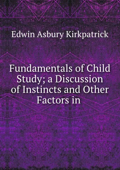 Обложка книги Fundamentals of Child Study; a Discussion of Instincts and Other Factors in ., Edwin Asbury Kirkpatrick