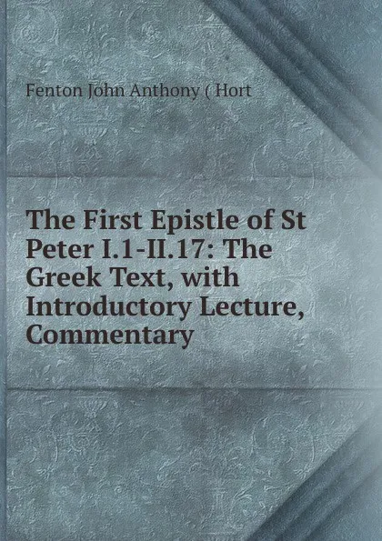 Обложка книги The First Epistle of St Peter I.1-II.17: The Greek Text, with Introductory Lecture, Commentary ., Fenton John Anthony Hort