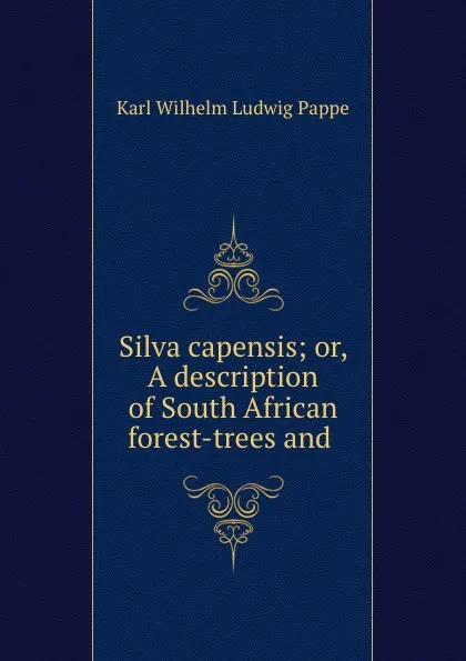 Обложка книги Silva capensis; or, A description of South African forest-trees and ., Karl Wilhelm Ludwig Pappe