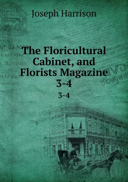 Обложка книги The Floricultural Cabinet, and Florists Magazine. 3-4, Joseph Harrison