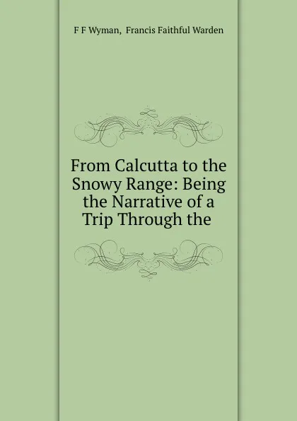 Обложка книги From Calcutta to the Snowy Range: Being the Narrative of a Trip Through the ., F.F. Wyman