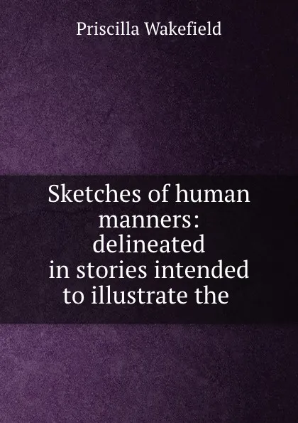 Обложка книги Sketches of human manners: delineated in stories intended to illustrate the ., Priscilla Wakefield