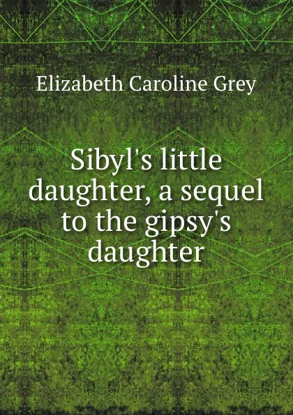 Обложка книги Sibyl.s little daughter, a sequel to the gipsy.s daughter, Elizabeth Caroline Grey