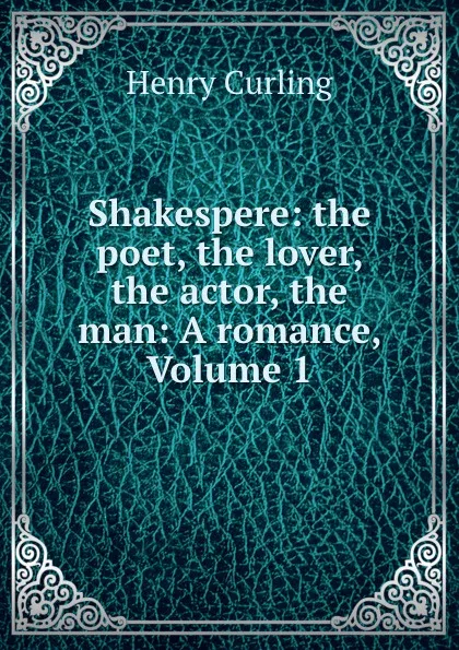 Обложка книги Shakespere: the poet, the lover, the actor, the man: A romance, Volume 1, Henry Curling