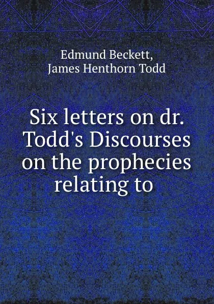 Обложка книги Six letters on dr. Todd.s Discourses on the prophecies relating to ., Edmund Beckett