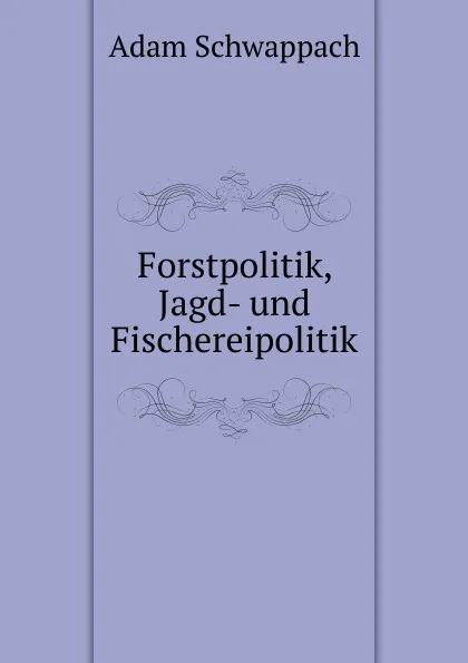 Обложка книги Forstpolitik, Jagd- und Fischereipolitik, Adam Schwappach