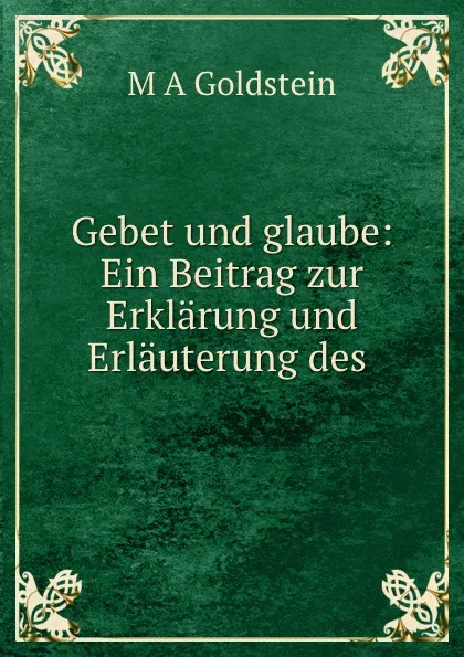 Обложка книги Gebet und glaube: Ein Beitrag zur Erklarung und Erlauterung des ., M.A. Goldstein