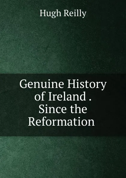 Обложка книги Genuine History of Ireland . Since the Reformation ., Hugh Reilly