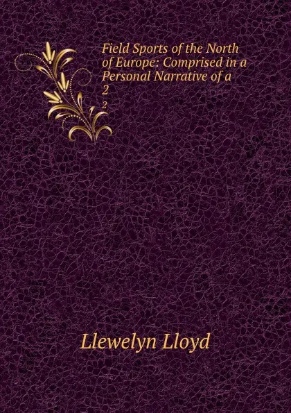 Обложка книги Field Sports of the North of Europe: Comprised in a Personal Narrative of a . 2, Llewelyn Lloyd