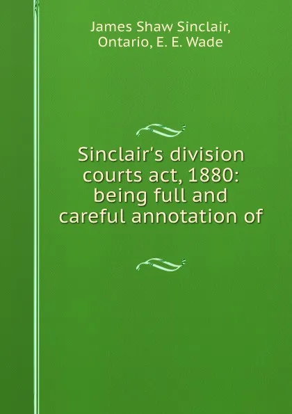 Обложка книги Sinclair.s division courts act, 1880: being full and careful annotation of ., James Shaw Sinclair