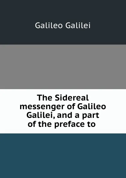 Обложка книги The Sidereal messenger of Galileo Galilei, and a part of the preface to ., Galileo Galilei